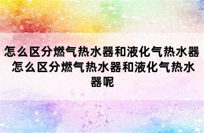 怎么区分燃气热水器和液化气热水器 怎么区分燃气热水器和液化气热水器呢